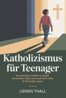 Katholizismus für Teenager: Ein praktischer Leitfaden zu Glaube, Sakramenten, Gebet und moralischem Leben für die heutige Jugend (German Edition) B0GPB7LTFX Book Cover