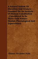 A Natural System of Elocution and Oratory - Founded on an Analysis of Human Constitution - Considered in Its Three-Fold Nature-Mental, Physiological and Expressional - Illustrated 1445585987 Book Cover