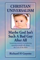 Christian Universalism, Maybe God Isn't Such A Bad Guy After All: Surprising answers to perplexing questions people ask about the God of the Bible 1500651109 Book Cover