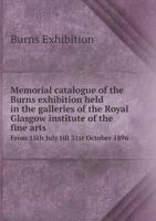 Memorial Catalogue of the Burns Exhibition Held in the Galleries of the Royal Glasgow Institute of the Fine Arts from 15th July Till 31st October 1896 5518481152 Book Cover