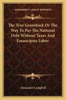 The True Greenback Or The Way To Pay The National Debt Without Taxes And Emancipate Labor 1430445173 Book Cover