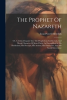 The Prophet Of Nazareth: Or, A Critical Inquiry Into The Prophetical, Intellectual, And Moral Character Of Jesus Christ, As Exemplified In His ... His Discourses, And His Social Intercourse 1022373536 Book Cover