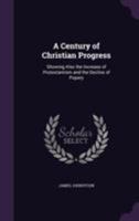 A Century of Christian Progress: Showing Also the Increase of Protestantism and the Decline of Popery 1355807433 Book Cover