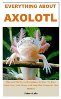 EVERYTHING ABOUT AXOLOTL: Discover The Newest Techniques On How  To  Take Good Care, Feed, House And Keep This Wonderful Fish Healthy B087R9NJCH Book Cover