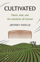 Cultivated: Plants, Hair, and the Aesthetic of Control (Yale Agrarian Studies Series) 0300272855 Book Cover