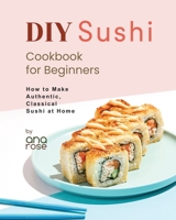 DIY Sushi Cookbook for Beginners: How to Make Authentic, Classical Sushi at Home B0CK3VCSGH Book Cover