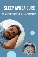 Sleep Apnea Cure: No More Relying On A CPAP Machine: Masks For Sleep Apnea B08XX7QF5Y Book Cover