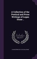 A Collection of the Poetical and Prose Writings of Logan Stone .. 1359397590 Book Cover