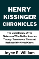 Henry Kissinger Chronicles: The Untold Story of The Statesman Who Guided America Through Tumultuous Times and Reshaped the Global Order. B0CPC98BW8 Book Cover