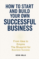 HOW TO START AND BUILD YOUR OWN SUCCESSFUL BUSINESS: From Idea to Empire, The Blueprint for Business Success B0HB7428RX Book Cover