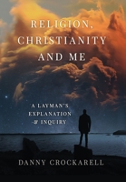 Religion, Christianity, and Me: A Layman's Explanation and Inquiry 0578886634 Book Cover