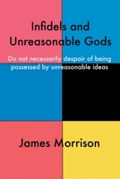 Infidels and Unreasonable Gods: Do Not Necessarily Despair of Being Possessed by Unreasonable Ideas 1728398460 Book Cover