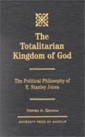 The Totalitarian Kingdom of God: The Political Philosophy of E. Stanley Jones 0761812377 Book Cover