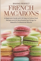 Baking Perfect French Macarons: A Beginner’s Guide with 30 Easy-to-Follow Shell Recipes and 30 Mouthwatering Fillings for Beautiful, Professional Results B0DR2SD11Z Book Cover