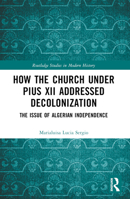 How the Church Under Pius XII Addressed Decolonization: The Issue of Algerian Independence 1032136235 Book Cover