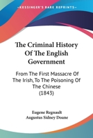 The Criminal History of the English Government: From the First Massacre of the Irish, to the Poisoning of the Chinese 1141953420 Book Cover