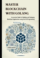 Master Blockchain with Golang: A practical Guide to Building and Deploying Blockchain Applications using the Go Programming B0DRSMWSQY Book Cover