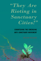 "they Are Rioting in Sanctuary Cities!": Countering the Emerging Anti-Sanctuary Movement 1538147157 Book Cover
