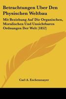 Betrachtungen Uber Den Physischen Weltbau: Mit Beziehung Auf Die Organischen, Moralischen Und Unsichtbaren Ordnungen Der Welt (1852) 1160808295 Book Cover