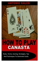 HOW TO PLAY CANASTA: Rules, Terms, Scoring, Strategies, Tips And Techniques To Dominate Easily B0B92RJHP1 Book Cover