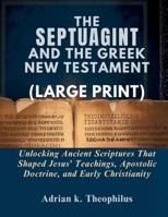 THE SEPTUAGINT AND THE GREEK NEW TESTAMENT (LARGE PRINT): Unlocking Ancient Scriptures That Shaped Jesus’ Teachings, Apostolic Doctrine, and Early Christianity B0GTB853CD Book Cover