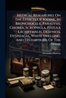 Medical Researches On The Effects Of Iodine, In Bronchocele, Paralysis, Chorea, Scrophula, Fistula Lachrymalis, Deafness, Dysphagia, White Swelling, And Distortions Of The Spine 1178950131 Book Cover