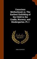Conscious motherhood; or, The earliest unfolding of the child in the cradle, nursery, and kindergarten. Pt. I 1345972849 Book Cover