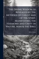The Divine Wisdom: As Revealed by the Methods of Christ and of the Spirit, Manifesting the Harmony and Unity in Nature, Man the Bible (Classic Reprint) 1147056145 Book Cover