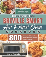 The Effortless Breville Smart Air Fryer Oven Cookbook: 800 Crispy, Healthy, and Mouth-Watering Recipes to Live Healthier and Happier by Making Full Use of Your Air Fryer Oven 1801242577 Book Cover