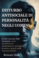 DISTURBO ANTISOCIALE DI PERSONALITÀ NEGLI UOMINI: Il volto nascosto della sociopatia: come riconoscere la manipolazione, proteggere la mente e guarire dalle relazioni tossiche B0FV812NR5 Book Cover