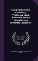 Clark On Interstate Commerce: Testimony Given Before The Senate Committee On Interstate Commerce 135518195X Book Cover