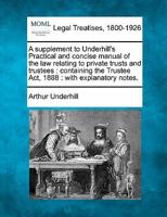 A supplement to Underhill's Practical and concise manual of the law relating to private trusts and trustees: containing the Trustee Act, 1888 : with explanatory notes. 1240083556 Book Cover