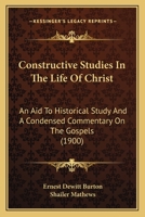 Constructive Studies In The Life Of Christ: An Aid To Historical Study And A Condensed Commentary On The Gospels 1165381109 Book Cover