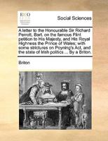 A letter to the Honourable Sir Richard Perrott, Bart. on the famous Flint petition to His Majesty, and His Royal Highness the Prince of Wales; with ... the state of Irish politics ... By a Briton. 1170138101 Book Cover