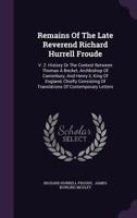 Remains Of The Late Reverend Richard Hurrell Froude: V. 2. History Or The Contest Between Thomas � Becket, Archbishop Of Canterbury, And Henry Ii, King Of England, Chiefly Consisting Of Translations O 1277308306 Book Cover