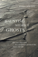 Haunting Without Ghosts: Spectral Realism in Colombian Literature, Film, and Art 1477321713 Book Cover