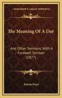 The Meaning Of A Day: And Other Sermons, With A Farewell Sermon 1245303139 Book Cover