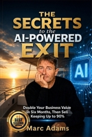 THE SECRETS TO THE AI-POWERED EXIT: How to Double Your Business Value in Six Months and Keep Up to 90% When You Sell B0H9DWJBBT Book Cover
