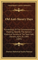 Old Anti-Slavery Days: Proceedings Of The Commemorative Meeting, Held By The Danvers Historical Society, At The Town Hall, Danvers, April 26, 1983 1437068650 Book Cover