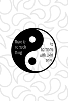 There Is No Such Thing As Harmony With Light Only: All Purpose 6x9 Blank Lined Notebook Journal Way Better Than A Card Trendy Unique Gift White And Grey YingYang 1708489819 Book Cover