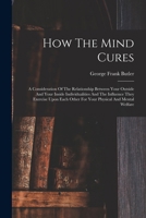 How The Mind Cures: A Consideration Of The Relationship Between Your Outside And Your Inside Individualities And The Influence They Exercise Upon Each Other For Your Physical And Mental Welfare B0BMGSBBJ8 Book Cover
