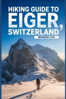 Hiking Guide to Eiger, Switzerland: A Comprehensive Book Exploring Nature for a Memorable Hiking Experience. B0FRMNTHG5 Book Cover