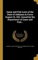 Game and Fish Laws of the State of Alabama in Force August 31, 1911. Issued by the Department of Game and Fish .. 1359615962 Book Cover