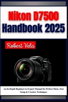 Nikon D7500 Handbook 2025: An In-Depth Beginner-to-Expert Manual for Perfect Shots, Fast Setup & Creative Techniques B0FHQT91YN Book Cover