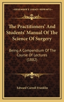 The Practitioners' And Students' Manual Of The Science Of Surgery: Being A Compendium Of The Course Of Lectures 1437337902 Book Cover
