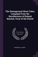 The Stoneground Ghost Tales, Compiled From the Recollections of Roland Batchel, Vicar of the Parish 1378057767 Book Cover