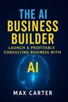 The AI Business Builder: Practical Guide to Starting a $10K/Month AI Consulting Practice (No Technical Background Required) Real Strategies, Proven ... Systems for Service Professionals B0FL1CHV76 Book Cover