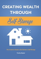 Creating Wealth Through Self Storage: The Investors Guide to Get Started in Self Storage 1953732437 Book Cover