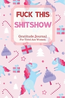 Fuck This Shit Show Gratitude Journal For Tired Ass Women: Cuss words Gratitude Journal Gift For Tired-Ass Women and Girls; Blank Templates to Record all your Fucking Thoughts 1706163681 Book Cover