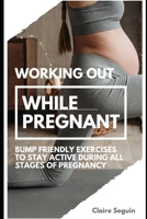 Working Out While Pregnant: Bump Friendly Exercises to Stay Active During All Stages of Pregnancy B0DWYXK5VR Book Cover